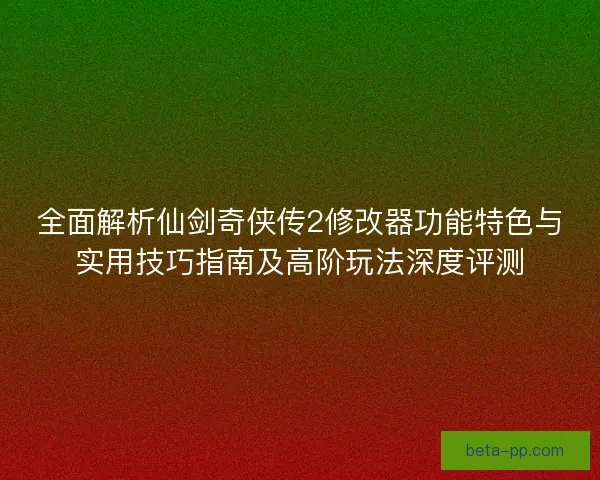全面解析仙剑奇侠传2修改器功能特色与实用技巧指南及高阶玩法深度评测
