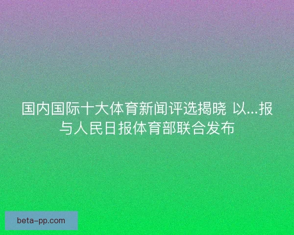 国内国际十大体育新闻评选揭晓 以...报与人民日报体育部联合发布