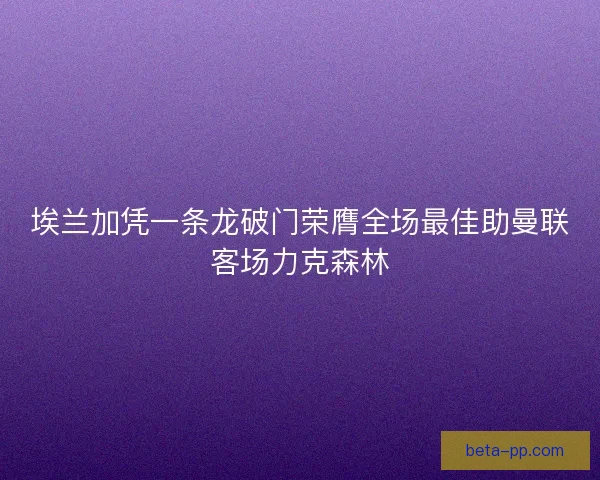 埃兰加凭一条龙破门荣膺全场最佳助曼联客场力克森林