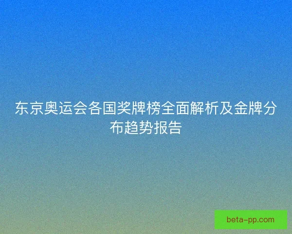 东京奥运会各国奖牌榜全面解析及金牌分布趋势报告